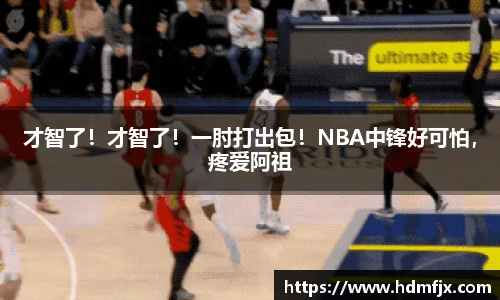 才智了！才智了！一肘打出包！NBA中锋好可怕，疼爱阿祖
