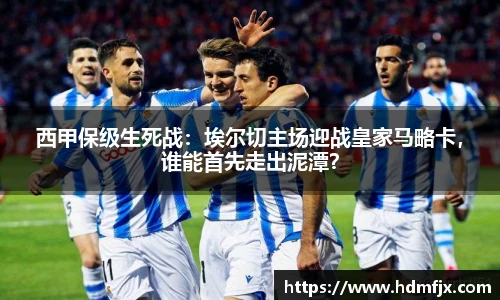 西甲保级生死战：埃尔切主场迎战皇家马略卡，谁能首先走出泥潭？